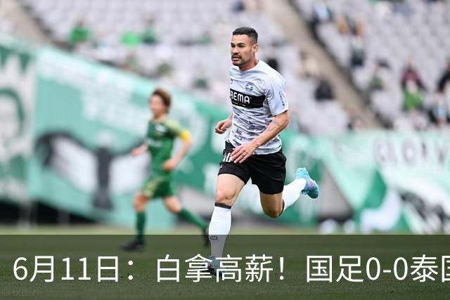 6月11日：白拿高薪！国足0-0泰国揪出3大水货，空门不中终场前十分钟才换人